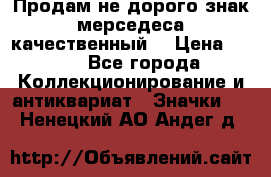 Продам не дорого знак мерседеса качественный  › Цена ­ 900 - Все города Коллекционирование и антиквариат » Значки   . Ненецкий АО,Андег д.
